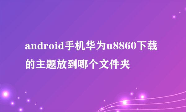 android手机华为u8860下载的主题放到哪个文件夹