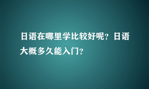 日语在哪里学比较好呢？日语大概多久能入门？