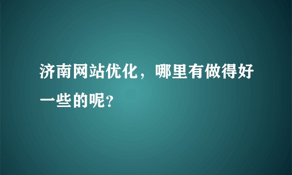 济南网站优化，哪里有做得好一些的呢？