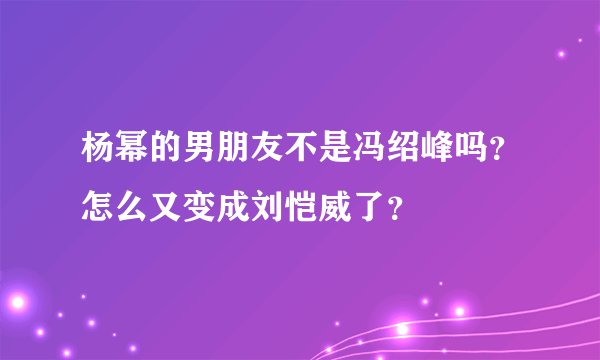 杨幂的男朋友不是冯绍峰吗？怎么又变成刘恺威了？