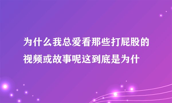 为什么我总爱看那些打屁股的视频或故事呢这到底是为什