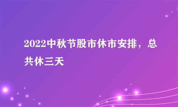 2022中秋节股市休市安排，总共休三天