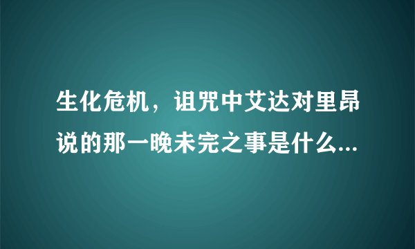 生化危机，诅咒中艾达对里昂说的那一晚未完之事是什么意思?还有艾达随后说了句“你还在生我气”是什么意思？