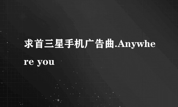 求首三星手机广告曲.Anywhere you