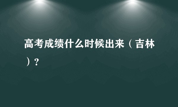 高考成绩什么时候出来(吉林)?