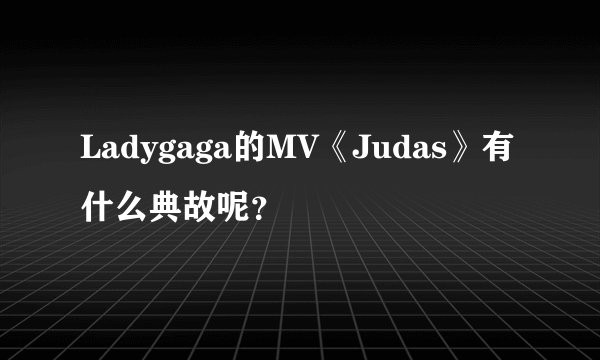 Ladygaga的MV《Judas》有什么典故呢？
