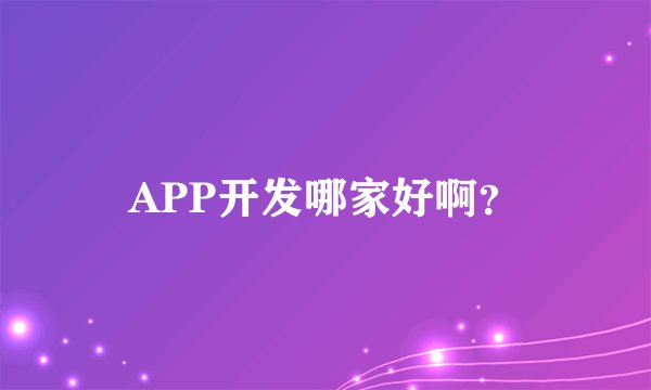 APP开发哪家好啊？