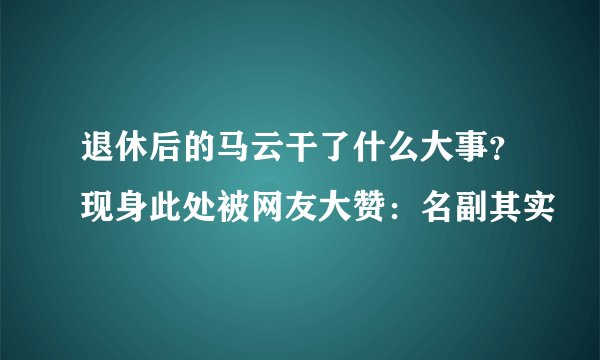 退休后的马云干了什么大事？现身此处被网友大赞：名副其实