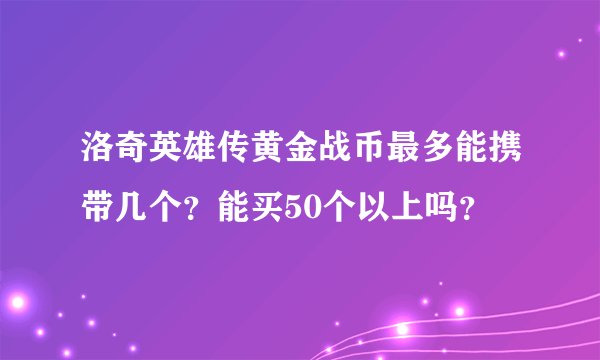 洛奇英雄传黄金战币最多能携带几个？能买50个以上吗？