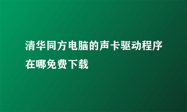清华同方电脑的声卡驱动程序在哪免费下载