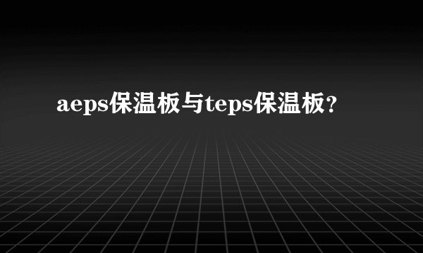 aeps保温板与teps保温板？