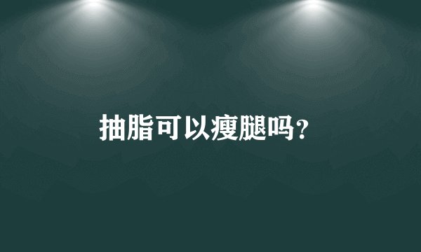 抽脂可以瘦腿吗？