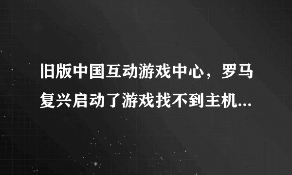 旧版中国互动游戏中心，罗马复兴启动了游戏找不到主机。重装过平台，罗马，IPX连接。都无效果。求助！