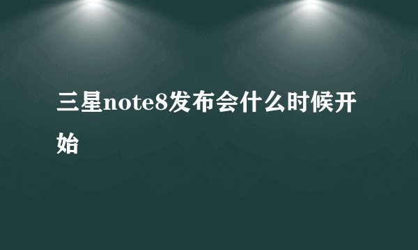 三星note8发布会什么时候开始
