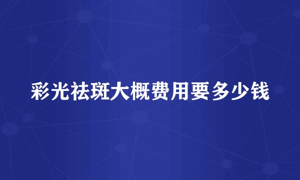 彩光祛斑大概费用要多少钱