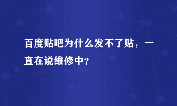 百度贴吧为什么发不了贴，一直在说维修中？