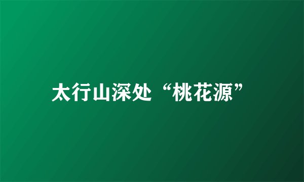 太行山深处“桃花源”