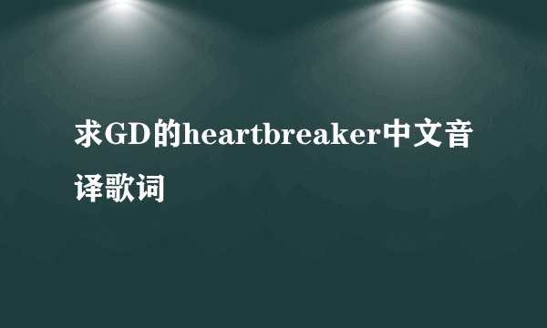 求GD的heartbreaker中文音译歌词