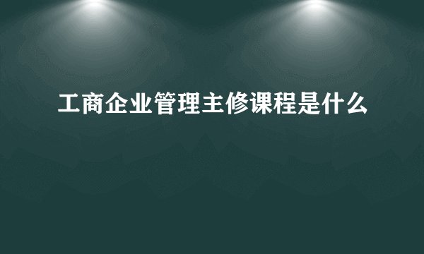 工商企业管理主修课程是什么