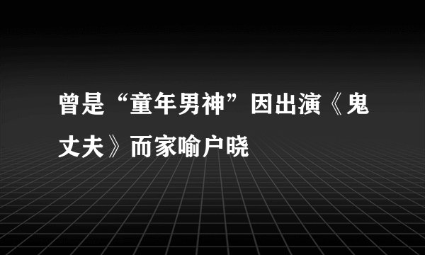 曾是“童年男神”因出演《鬼丈夫》而家喻户晓