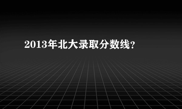 2013年北大录取分数线？