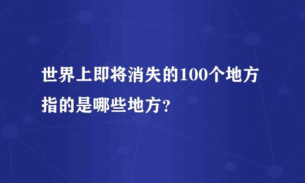 世界上即将消失的100个地方指的是哪些地方?
