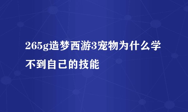 265g造梦西游3宠物为什么学不到自己的技能