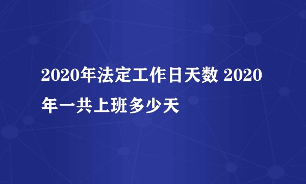 2020年法定工作日天数 2020年一共上班多少天