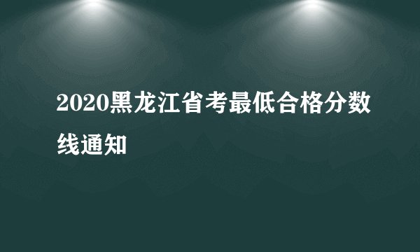 2020黑龙江省考最低合格分数线通知