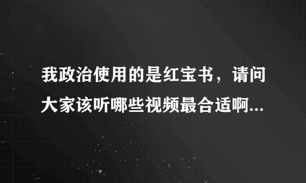 我政治使用的是红宝书，请问大家该听哪些视频最合适啊，先谢过大家了