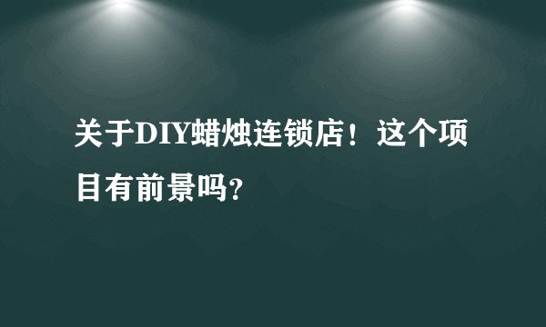 关于DIY蜡烛连锁店！这个项目有前景吗？