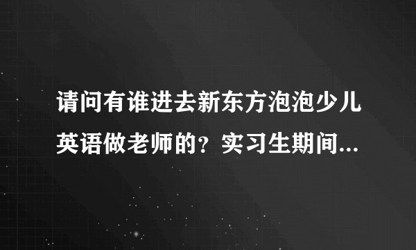 请问有谁进去新东方泡泡少儿英语做老师的？实习生期间的工资怎么那么低啊，