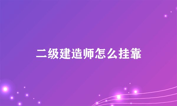 二级建造师怎么挂靠