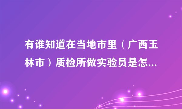 有谁知道在当地市里（广西玉林市）质检所做实验员是怎样的一个待遇的啊？那是一个事业单位，没编制。