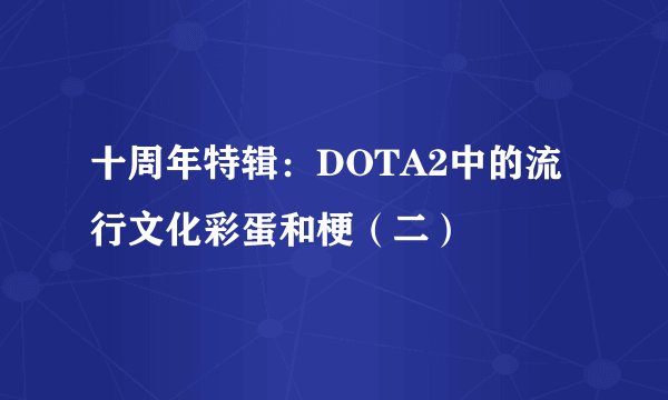 十周年特辑：DOTA2中的流行文化彩蛋和梗（二）