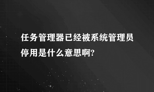 任务管理器已经被系统管理员停用是什么意思啊?
