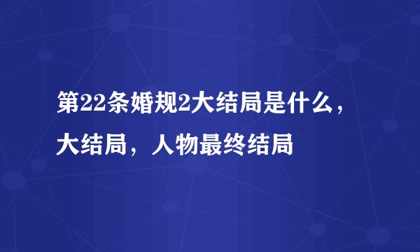 第22条婚规2大结局是什么，大结局，人物最终结局