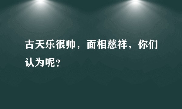 古天乐很帅，面相慈祥，你们认为呢？