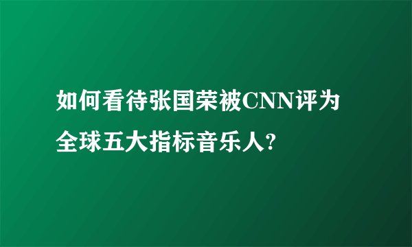 如何看待张国荣被CNN评为全球五大指标音乐人?