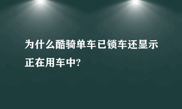 为什么酷骑单车已锁车还显示正在用车中?