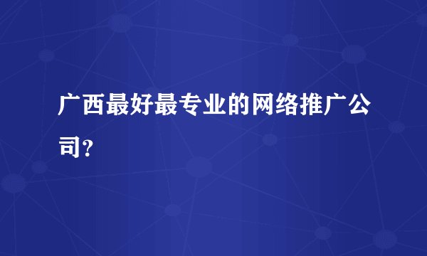 广西最好最专业的网络推广公司？