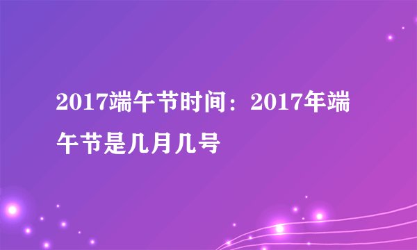2017端午节时间：2017年端午节是几月几号