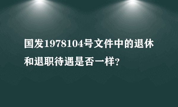 国发1978104号文件中的退休和退职待遇是否一样？