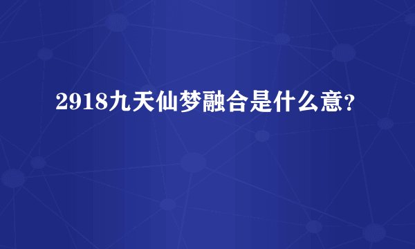2918九天仙梦融合是什么意？