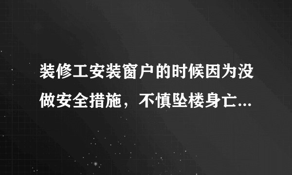 装修工安装窗户的时候因为没做安全措施，不慎坠楼身亡，我是业主，该怎么办