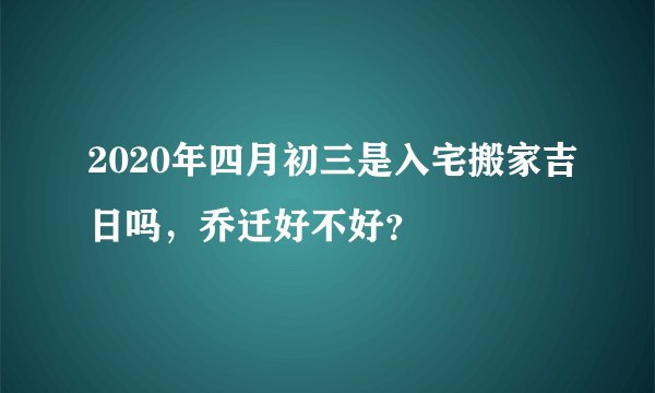 2020年四月初三是入宅搬家吉日吗，乔迁好不好？