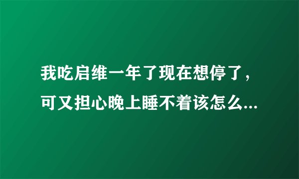我吃启维一年了现在想停了，可又担心晚上睡不着该怎么...