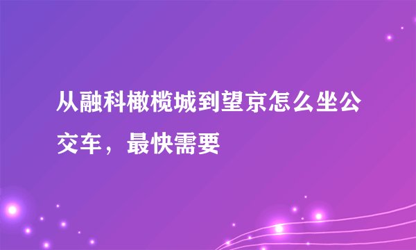 从融科橄榄城到望京怎么坐公交车，最快需要