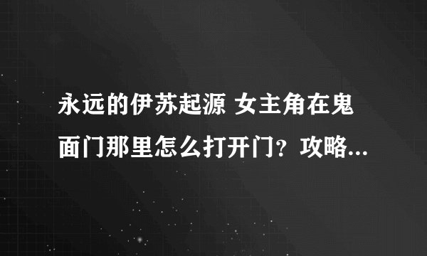 永远的伊苏起源 女主角在鬼面门那里怎么打开门？攻略说 要用戒指吸取魔力 哪里来的戒指 什么样子的啊？急