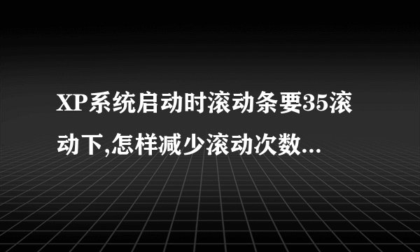 XP系统启动时滚动条要35滚动下,怎样减少滚动次数,提高开机时间?